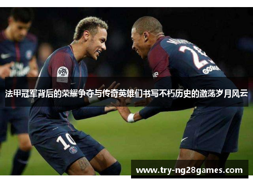 法甲冠军背后的荣耀争夺与传奇英雄们书写不朽历史的激荡岁月风云