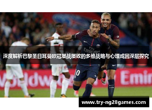 深度解析巴黎圣日耳曼欧冠屡战屡败的多维战略与心理成因深层探究 深度解析巴黎圣日耳曼欧冠屡战屡败的多维战略与心理成因深层探究