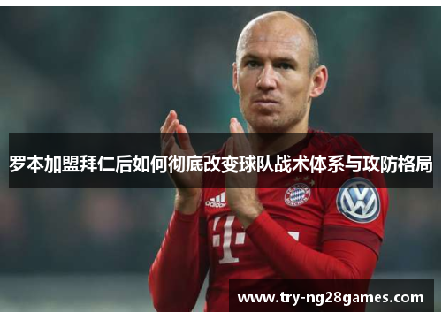 罗本加盟拜仁后如何彻底改变球队战术体系与攻防格局