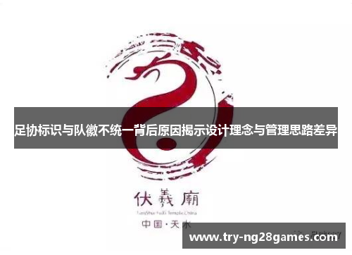 足协标识与队徽不统一背后原因揭示设计理念与管理思路差异 足协标识与队徽不统一背后原因揭示设计理念与管理思路差异