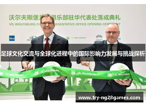 足球文化交流与全球化进程中的国际影响力发展与挑战探析 足球文化交流与全球化进程中的国际影响力发展与挑战探析