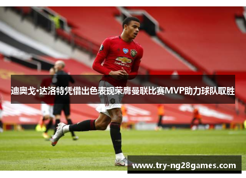 迪奥戈·达洛特凭借出色表现荣膺曼联比赛MVP助力球队取胜 迪奥戈·达洛特凭借出色表现荣膺曼联比赛MVP助力球队取胜