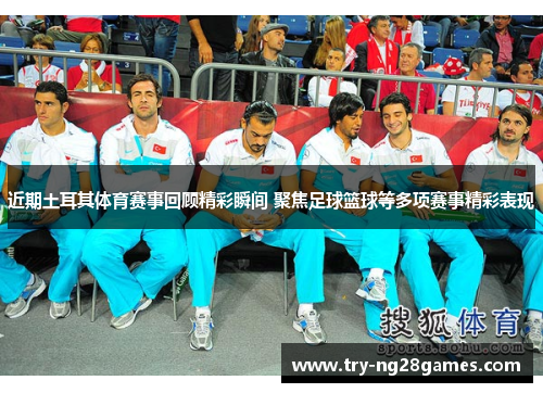 近期土耳其体育赛事回顾精彩瞬间 聚焦足球篮球等多项赛事精彩表现 近期土耳其体育赛事回顾精彩瞬间 聚焦足球篮球等多项赛事精彩表现