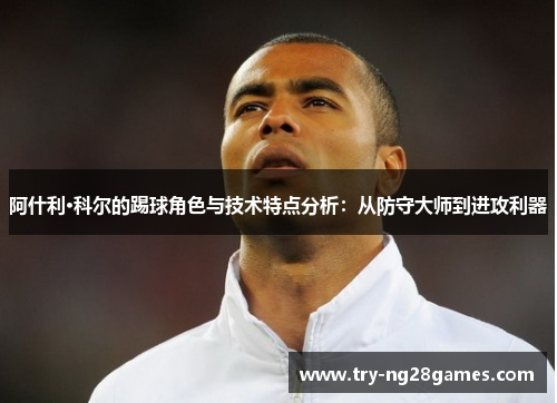 阿什利·科尔的踢球角色与技术特点分析:从防守大师到进攻利器 阿什利·科尔的踢球角色与技术特点分析:从防守大师到进攻利器