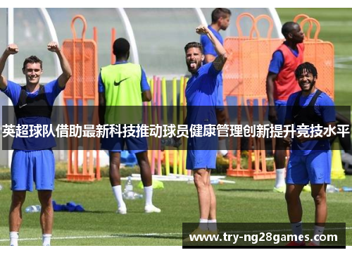 英超球队借助最新科技推动球员健康管理创新提升竞技水平