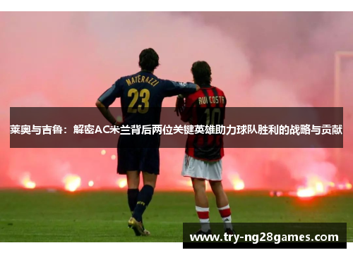 莱奥与吉鲁:解密AC米兰背后两位关键英雄助力球队胜利的战略与贡献 莱奥与吉鲁:解密AC米兰背后两位关键英雄助力球队胜利的战略与贡献