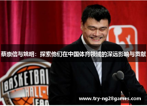 蔡崇信与姚明:探索他们在中国体育领域的深远影响与贡献 蔡崇信与姚明:探索他们在中国体育领域的深远影响与贡献