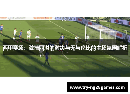 西甲赛场：激情四溢的对决与无与伦比的主场氛围解析