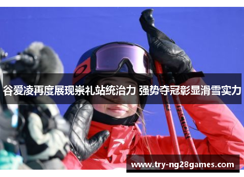 谷爱凌再度展现崇礼站统治力 强势夺冠彰显滑雪实力