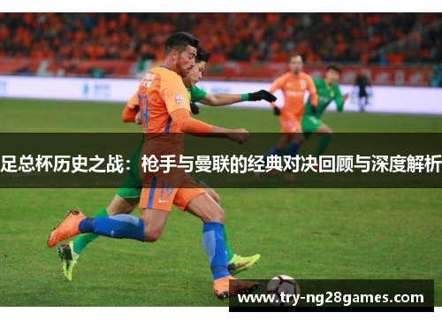 足总杯历史之战:枪手与曼联的经典对决回顾与深度解析 足总杯历史之战:枪手与曼联的经典对决回顾与深度解析