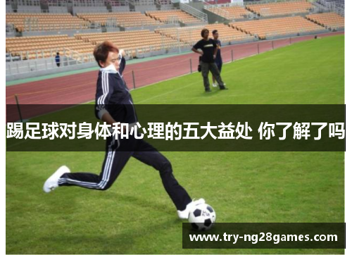 踢足球对身体和心理的五大益处 你了解了吗 踢足球对身体和心理的五大益处 你了解了吗