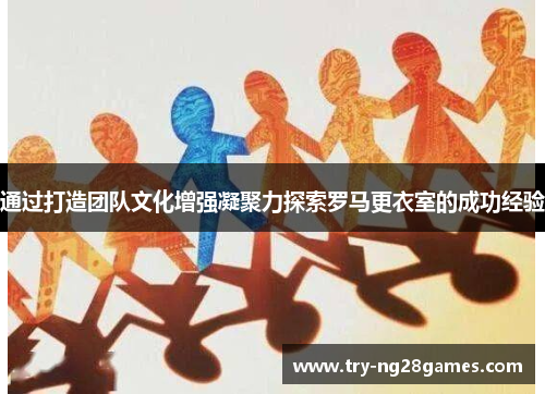 通过打造团队文化增强凝聚力探索罗马更衣室的成功经验 通过打造团队文化增强凝聚力探索罗马更衣室的成功经验
