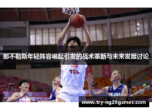 那不勒斯年轻阵容崛起引发的战术革新与未来发展讨论 那不勒斯年轻阵容崛起引发的战术革新与未来发展讨论