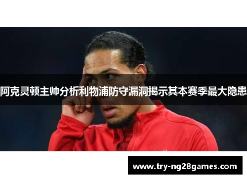 阿克灵顿主帅分析利物浦防守漏洞揭示其本赛季最大隐患