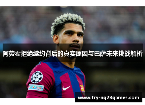 阿劳霍拒绝续约背后的真实原因与巴萨未来挑战解析