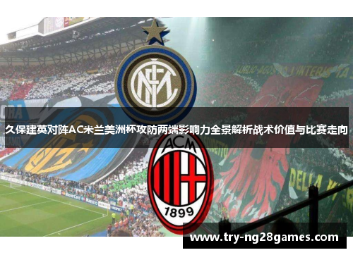 久保建英对阵AC米兰美洲杯攻防两端影响力全景解析战术价值与比赛走向 久保建英对阵AC米兰美洲杯攻防两端影响力全景解析战术价值与比赛走向