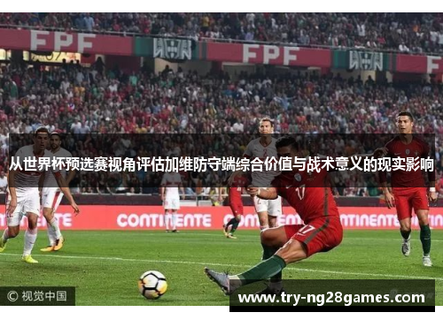 从世界杯预选赛视角评估加维防守端综合价值与战术意义的现实影响 从世界杯预选赛视角评估加维防守端综合价值与战术意义的现实影响