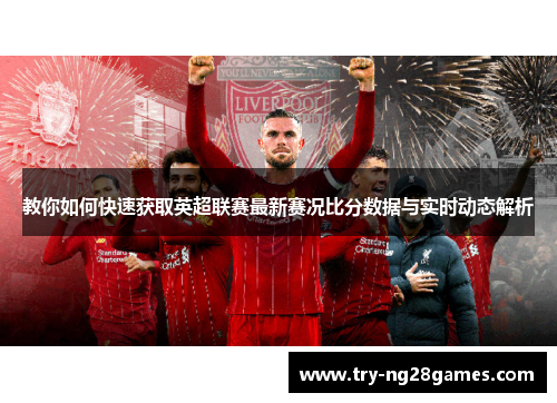 教你如何快速获取英超联赛最新赛况比分数据与实时动态解析 教你如何快速获取英超联赛最新赛况比分数据与实时动态解析