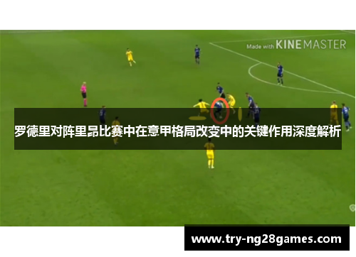 罗德里对阵里昂比赛中在意甲格局改变中的关键作用深度解析