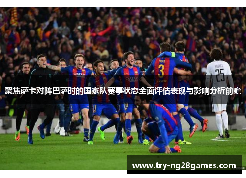聚焦萨卡对阵巴萨时的国家队赛事状态全面评估表现与影响分析前瞻 聚焦萨卡对阵巴萨时的国家队赛事状态全面评估表现与影响分析前瞻