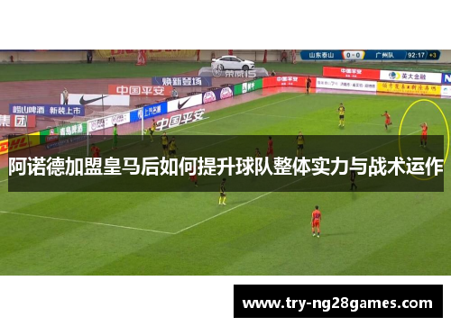 阿诺德加盟皇马后如何提升球队整体实力与战术运作