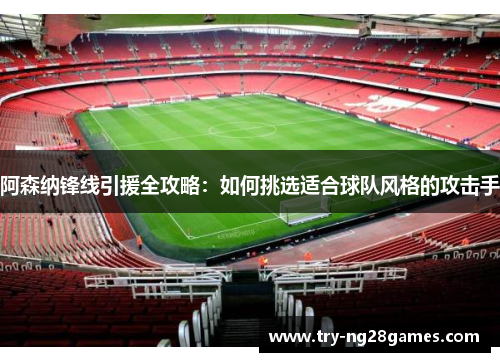 阿森纳锋线引援全攻略：如何挑选适合球队风格的攻击手