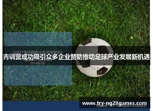 青训营成功吸引众多企业赞助推动足球产业发展新机遇 青训营成功吸引众多企业赞助推动足球产业发展新机遇
