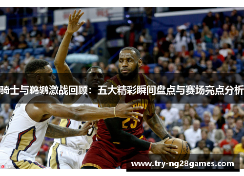 骑士与鹈鹕激战回顾:五大精彩瞬间盘点与赛场亮点分析 骑士与鹈鹕激战回顾:五大精彩瞬间盘点与赛场亮点分析