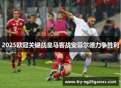 2025欧冠关键战皇马客战安菲尔德力争胜利