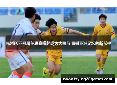 光州FC亚冠精英联赛崛起成为大黑马 震撼亚洲足坛的新希望 光州FC亚冠精英联赛崛起成为大黑马 震撼亚洲足坛的新希望