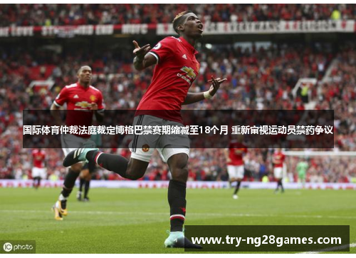 国际体育仲裁法庭裁定博格巴禁赛期缩减至18个月 重新审视运动员禁药争议 国际体育仲裁法庭裁定博格巴禁赛期缩减至18个月 重新审视运动员禁药争议