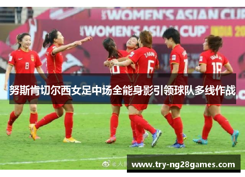 努斯肯切尔西女足中场全能身影引领球队多线作战